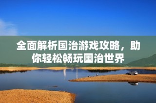 全面解析国治游戏攻略，助你轻松畅玩国治世界
