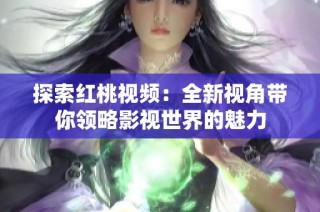 探索红桃视频：全新视角带你领略影视世界的魅力
