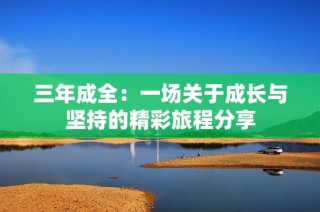 三年成全：一场关于成长与坚持的精彩旅程分享