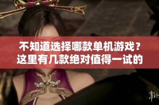 不知道选择哪款单机游戏？这里有几款绝对值得一试的推荐等你来体验