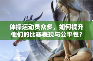 体操运动员众多，如何提升他们的比赛表现与公平性？