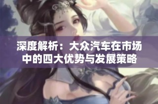 深度解析：大众汽车在市场中的四大优势与发展策略
