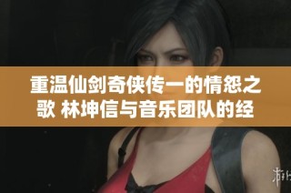 重温仙剑奇侠传一的情怨之歌 林坤信与音乐团队的经典之作