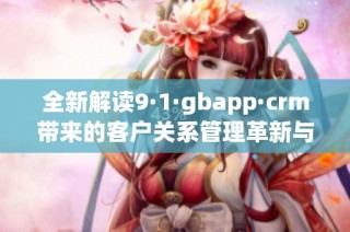 全新解读9·1·gbapp·crm带来的客户关系管理革新与价值