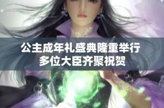 公主成年礼盛典隆重举行 多位大臣齐聚祝贺