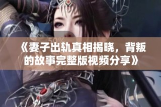 《妻子出轨真相揭晓，背叛的故事完整版视频分享》