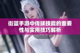 街篮手游中传球技能的重要性与实用技巧解析