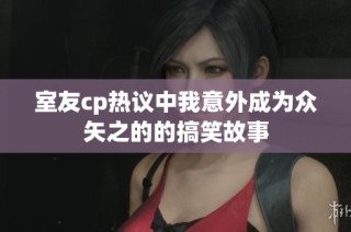 室友cp热议中我意外成为众矢之的的搞笑故事