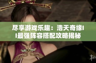 尽享游戏乐趣：浩天奇缘II最强阵容搭配攻略揭秘