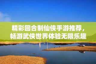 精彩回合制仙侠手游推荐，畅游武侠世界体验无限乐趣