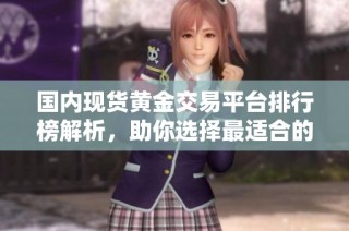 国内现货黄金交易平台排行榜解析，助你选择最适合的投资平台
