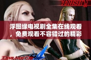 浮图缘电视剧全集在线观看，免费观看不容错过的精彩内容