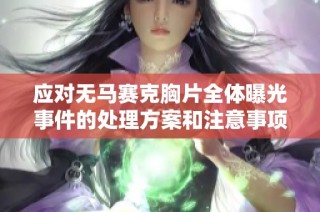 应对无马赛克胸片全体曝光事件的处理方案和注意事项解析