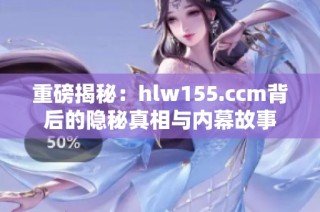 重磅揭秘：hlw155.ccm背后的隐秘真相与内幕故事