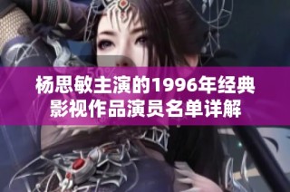 杨思敏主演的1996年经典影视作品演员名单详解