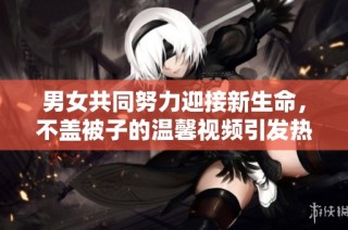 男女共同努力迎接新生命，不盖被子的温馨视频引发热议