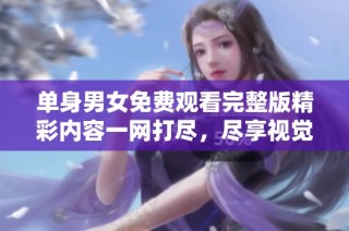 单身男女免费观看完整版精彩内容一网打尽，尽享视觉盛宴