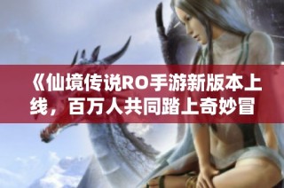 《仙境传说RO手游新版本上线，百万人共同踏上奇妙冒险之旅》