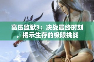 高压监狱3：决战最终时刻，揭示生存的极限挑战