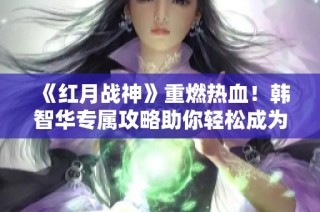 《红月战神》重燃热血！韩智华专属攻略助你轻松成为战神高手
