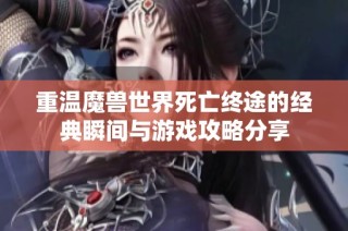 重温魔兽世界死亡终途的经典瞬间与游戏攻略分享