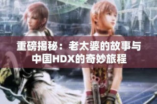 重磅揭秘：老太婆的故事与中国HDX的奇妙旅程