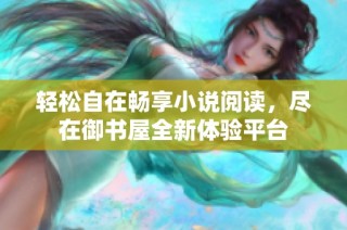 轻松自在畅享小说阅读，尽在御书屋全新体验平台