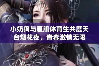 小奶狗与腹肌体育生共度天台烟花夜，青春激情无限