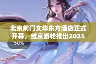 北京前门文华东方酒店正式开幕，维京游轮推出2025年度新航线
