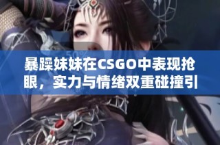 暴躁妹妹在CSGO中表现抢眼，实力与情绪双重碰撞引发热议