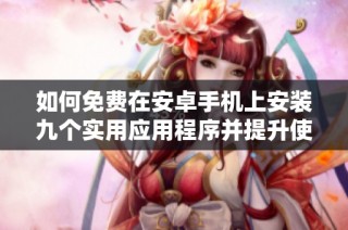如何免费在安卓手机上安装九个实用应用程序并提升使用体验