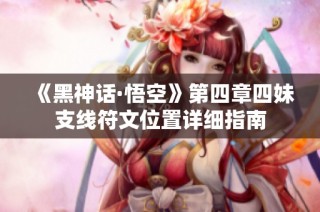 《黑神话·悟空》第四章四妹支线符文位置详细指南
