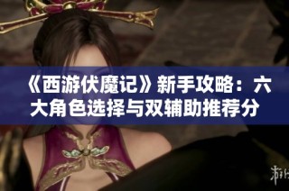 《西游伏魔记》新手攻略：六大角色选择与双辅助推荐分享