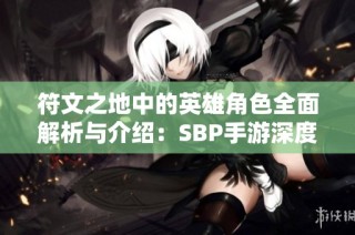 符文之地中的英雄角色全面解析与介绍：SBP手游深度剖析
