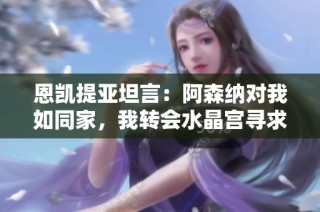 恩凯提亚坦言：阿森纳对我如同家，我转会水晶宫寻求更大发展机会