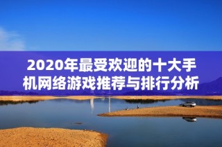 2020年最受欢迎的十大手机网络游戏推荐与排行分析