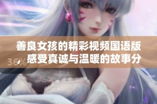 善良女孩的精彩视频国语版，感受真诚与温暖的故事分享