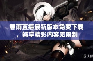 春雨直播最新版本免费下载，畅享精彩内容无限制