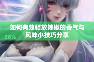 如何有效释放辣椒的香气与风味小技巧分享