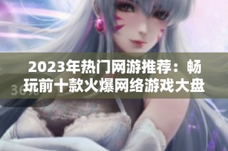 2023年热门网游推荐：畅玩前十款火爆网络游戏大盘点