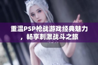 重温PSP枪战游戏经典魅力，畅享刺激战斗之旅