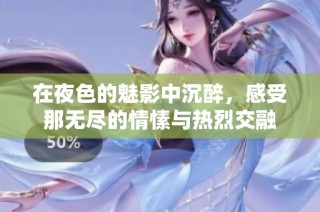 在夜色的魅影中沉醉，感受那无尽的情愫与热烈交融