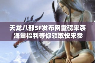 天龙八部SF发布网重磅来袭 海量福利等你领取快来参与！