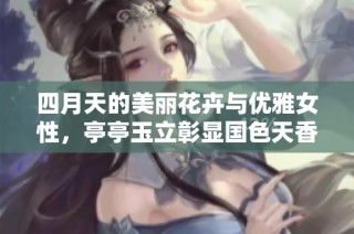 四月天的美丽花卉与优雅女性，亭亭玉立彰显国色天香