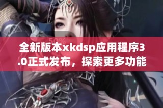 全新版本xkdsp应用程序3.0正式发布，探索更多功能与体验