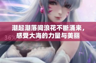 潮起潮落间浪花不断涌来，感受大海的力量与美丽