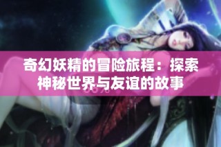 奇幻妖精的冒险旅程：探索神秘世界与友谊的故事