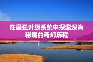 在最强升级系统中探索深海秘境的奇幻历程