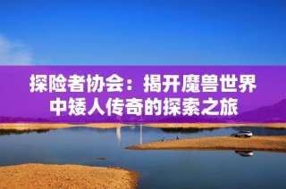 探险者协会：揭开魔兽世界中矮人传奇的探索之旅