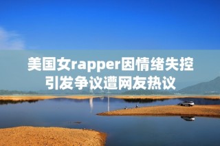 美国女rapper因情绪失控引发争议遭网友热议